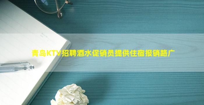 青岛KTV招聘酒水促销员提供住宿报销路广